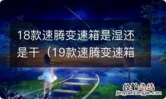 19款速腾变速箱是干的还是湿的 18款速腾变速箱是湿还是干