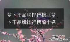 萝卜干品牌排行榜前十名 萝卜干品牌排行榜