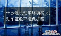 什么是机动车环境税 机动车征收环境保护税