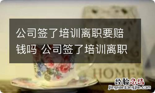 公司签了培训离职要赔钱吗 公司签了培训离职需要赔钱不