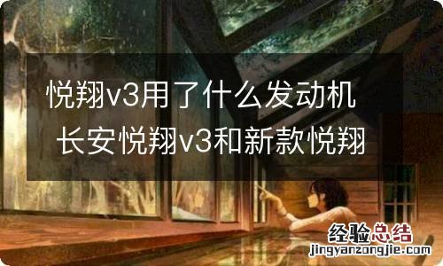 悦翔v3用了什么发动机 长安悦翔v3和新款悦翔发动机一样么