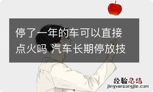 停了一年的车可以直接点火吗 汽车长期停放技巧