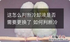 这怎么判断冷却液是否需要更换了 如何判断冷却液是否需要更换