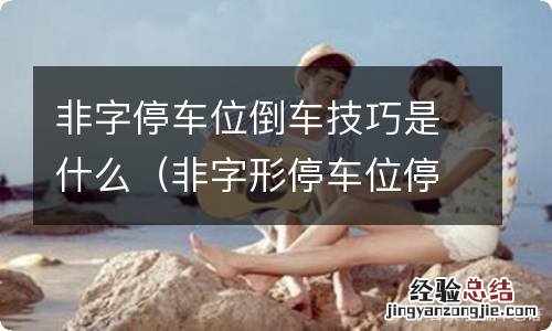 非字形停车位停车技巧 非字停车位倒车技巧是什么