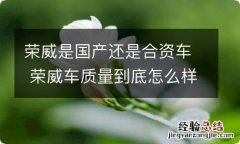 荣威是国产还是合资车 荣威车质量到底怎么样