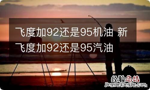 飞度加92还是95机油 新飞度加92还是95汽油