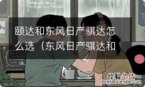 东风日产骐达和颐达有什么区别 颐达和东风日产骐达怎么选