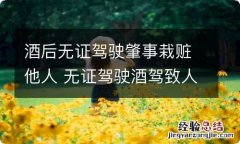 酒后无证驾驶肇事栽赃他人 无证驾驶酒驾致人重伤