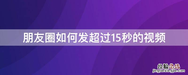 朋友圈如何发超过15秒的视频 朋友圈如何发超过15秒的视频?