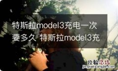 特斯拉model3充电一次要多久 特斯拉model3充电一次要多久