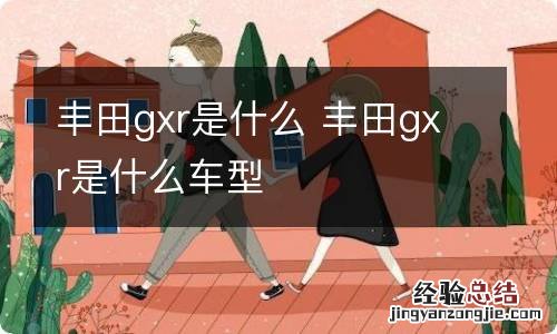 丰田gxr是什么 丰田gxr是什么车型