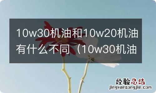 10w30机油和20w50 10w30机油和10w20机油有什么不同