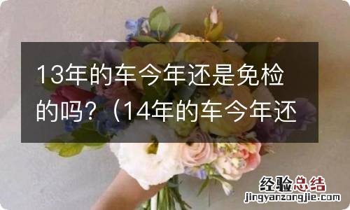 14年的车今年还是免检的吗? 13年的车今年还是免检的吗?