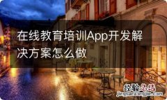 在线教育培训App开发解决方案怎么做