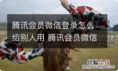 腾讯会员微信登录怎么给别人用 腾讯会员微信登录2个人同时用可以吗