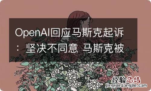 OpenAI回应马斯克起诉：坚决不同意 马斯克被告