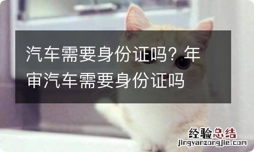 汽车需要身份证吗? 年审汽车需要身份证吗