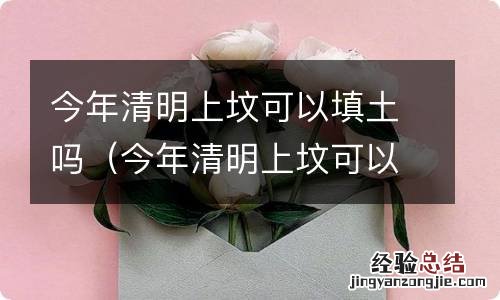 今年清明上坟可以填土吗? 今年清明上坟可以填土吗