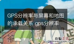 GPS分辨率与屏幕和地图的承载关系 gps分辨率与屏幕和地图的承载关系