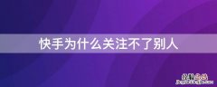 快手为什么关注不了别人 快手为什么关注不了别人 会显示已达到上限