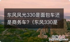 东风330是不是面包车 东风风光330是面包车还是商务车?