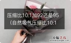 自然吸气压缩比10:1加92还是95 压缩比10:1加92还是95