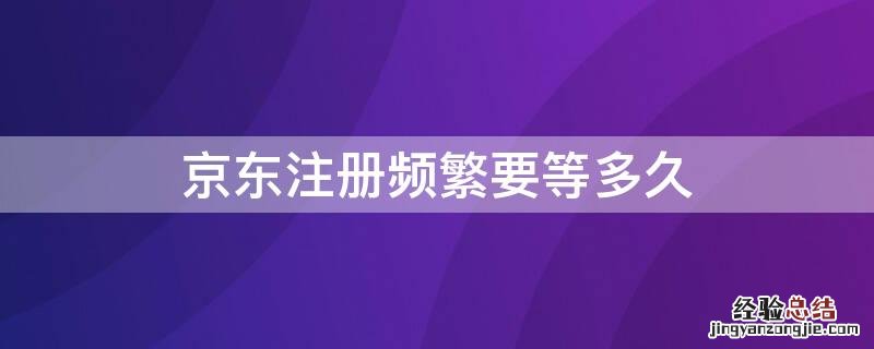 京东手机注册频繁要几天 京东注册频繁要等多久