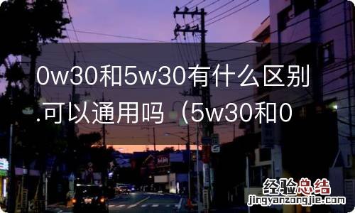 5w30和0w30机油的区别 0w30和5w30有什么区别.可以通用吗