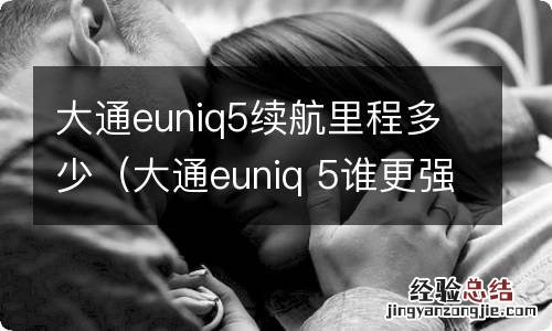 大通euniq 5谁更强 大通euniq5续航里程多少