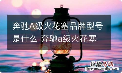 奔驰A级火花塞品牌型号是什么 奔驰a级火花塞品牌型号是什么意思