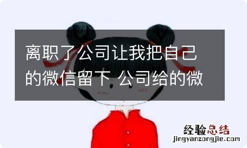 离职了公司让我把自己的微信留下 公司给的微信号离职时把联系人都删了可以吗