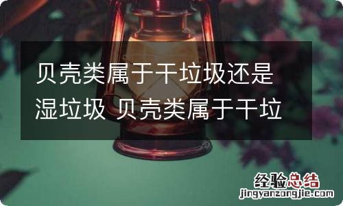 贝壳类属于干垃圾还是湿垃圾 贝壳类属于干垃圾吗