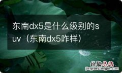 东南dx5咋样 东南dx5是什么级别的suv