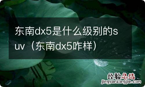 东南dx5咋样 东南dx5是什么级别的suv