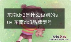 东南dx3是什么级别的suv 东南dx3品牌型号