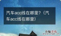 汽车acc线在哪里 汽车acc线在哪里?