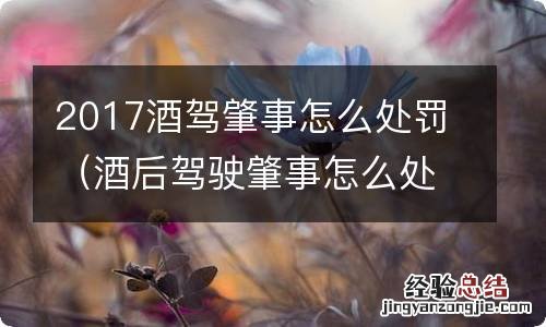 酒后驾驶肇事怎么处罚 2017酒驾肇事怎么处罚