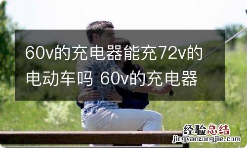 60v的充电器能充72v的电动车吗 60v的充电器能充72v的电动车吗怎么充