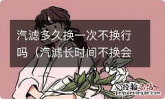 汽滤长时间不换会怎样 汽滤多久换一次不换行吗