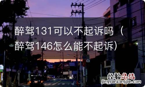 醉驾146怎么能不起诉 醉驾131可以不起诉吗