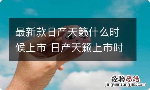 最新款日产天籁什么时候上市 日产天籁上市时间