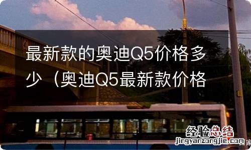 奥迪Q5最新款价格 最新款的奥迪Q5价格多少