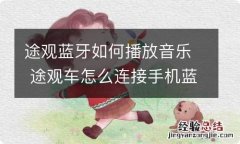 途观蓝牙如何播放音乐 途观车怎么连接手机蓝牙播放音乐