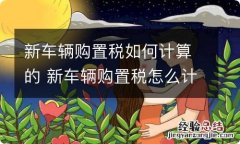 新车辆购置税如何计算的 新车辆购置税怎么计算