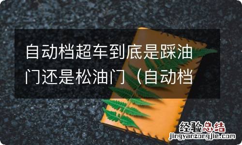 自动档超车到底是踩油门还是松油门好 自动档超车到底是踩油门还是松油门