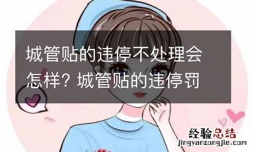 城管贴的违停不处理会怎样? 城管贴的违停罚单需要处理吗