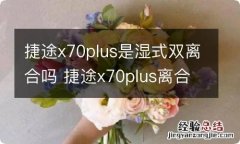 捷途x70plus是湿式双离合吗 捷途x70plus离合器是湿式的吗