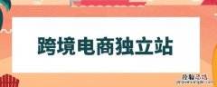 跨境电商什么叫独立站 独立站跨境电商是什么意思