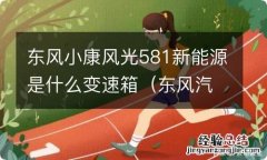 东风汽车和东风小康 东风小康风光581新能源是什么变速箱