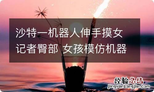 沙特一机器人伸手摸女记者臀部 女孩模仿机器人